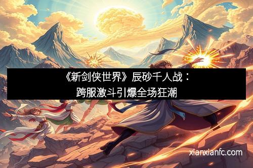《新剑侠世界》辰砂千人战：跨服激斗引爆全场狂潮
