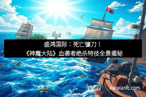 盛鸿国际：死亡镰刀！《神魔大陆》血袭者绝杀特技全景揭秘